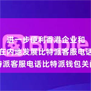 进一步便利香港企业和专业人士在内地发展比特派客服电话比特派钱包关闭