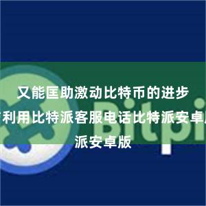 又能匡助激动比特币的进步与利用比特派客服电话比特派安卓版