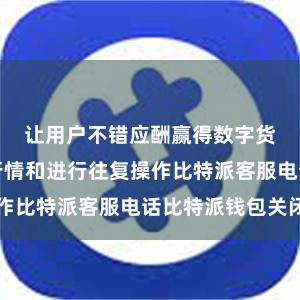让用户不错应酬赢得数字货币的市集行情和进行往复操作比特派客服电话比特派钱包关闭