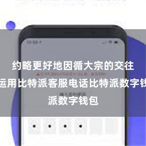 约略更好地因循大宗的交往和运用比特派客服电话比特派数字钱包
