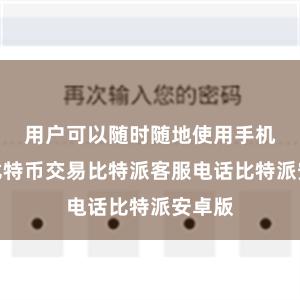 用户可以随时随地使用手机进行比特币交易比特派客服电话比特派安卓版