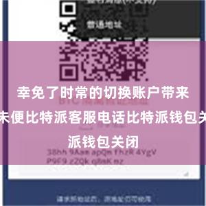 幸免了时常的切换账户带来的未便比特派客服电话比特派钱包关闭