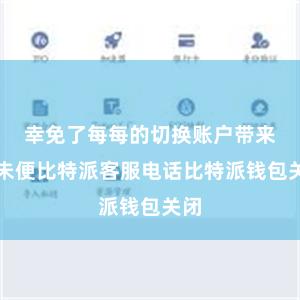 幸免了每每的切换账户带来的未便比特派客服电话比特派钱包关闭